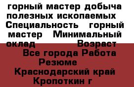 горный мастер добыча полезных ископаемых › Специальность ­ горный мастер › Минимальный оклад ­ 70 000 › Возраст ­ 33 - Все города Работа » Резюме   . Краснодарский край,Кропоткин г.